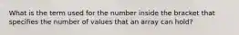 What is the term used for the number inside the bracket that specifies the number of values that an array can hold?