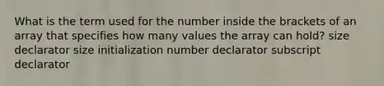 What is the term used for the number inside the brackets of an array that specifies how many values the array can hold? size declarator size initialization number declarator subscript declarator