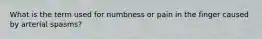 What is the term used for numbness or pain in the finger caused by arterial spasms?