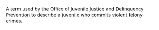 A term used by the Office of Juvenile Justice and Delinquency Prevention to describe a juvenile who commits violent felony crimes.