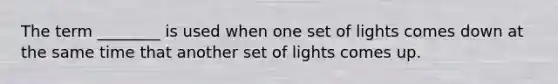 The term ________ is used when one set of lights comes down at the same time that another set of lights comes up.