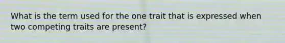 What is the term used for the one trait that is expressed when two competing traits are present?