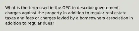 What is the term used in the OPC to describe government charges against the property in addition to regular real estate taxes and fees or charges levied by a homeowners association in addition to regular dues?