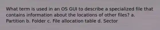 What term is used in an OS GUI to describe a specialized file that contains information about the locations of other files? a. Partition b. Folder c. File allocation table d. Sector