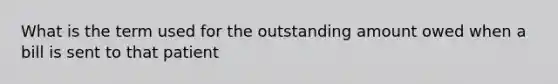 What is the term used for the outstanding amount owed when a bill is sent to that patient