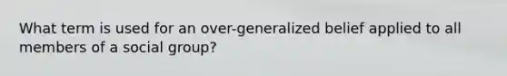 What term is used for an over-generalized belief applied to all members of a social group?