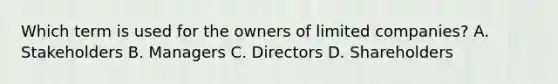 Which term is used for the owners of limited companies? A. Stakeholders B. Managers C. Directors D. Shareholders