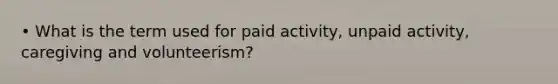 • What is the term used for paid activity, unpaid activity, caregiving and volunteerism?