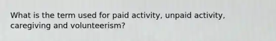 What is the term used for paid activity, unpaid activity, caregiving and volunteerism?