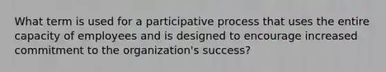 What term is used for a participative process that uses the entire capacity of employees and is designed to encourage increased commitment to the organization's success?