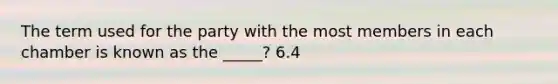 The term used for the party with the most members in each chamber is known as the _____? 6.4