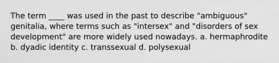 The term ____ was used in the past to describe "ambiguous" genitalia, where terms such as "intersex" and "disorders of sex development" are more widely used nowadays. a. hermaphrodite b. dyadic identity c. transsexual d. polysexual