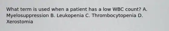 What term is used when a patient has a low WBC count? A. Myelosuppression B. Leukopenia C. Thrombocytopenia D. Xerostomia