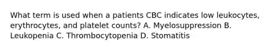 What term is used when a patients CBC indicates low leukocytes, erythrocytes, and platelet counts? A. Myelosuppression B. Leukopenia C. Thrombocytopenia D. Stomatitis