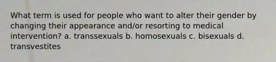 What term is used for people who want to alter their gender by changing their appearance and/or resorting to medical intervention? a. transsexuals b. homosexuals c. bisexuals d. transvestites