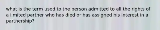 what is the term used to the person admitted to all the rights of a limited partner who has died or has assigned his interest in a partnership?