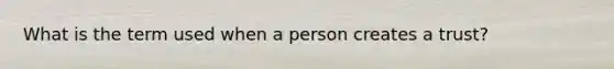 What is the term used when a person creates a trust?