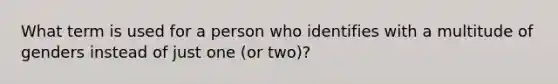 What term is used for a person who identifies with a multitude of genders instead of just one (or two)?