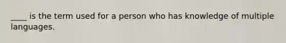 ____ is the term used for a person who has knowledge of multiple languages.