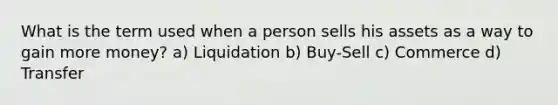 What is the term used when a person sells his assets as a way to gain more money? a) Liquidation b) Buy-Sell c) Commerce d) Transfer