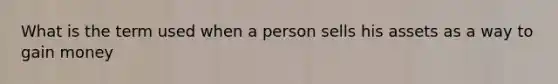 What is the term used when a person sells his assets as a way to gain money