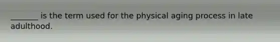 _______ is the term used for the physical aging process in late adulthood.