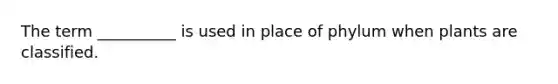 The term __________ is used in place of phylum when plants are classified.