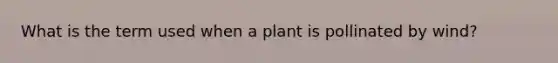 What is the term used when a plant is pollinated by wind?