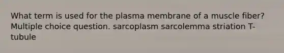 What term is used for the plasma membrane of a muscle fiber? Multiple choice question. sarcoplasm sarcolemma striation T-tubule