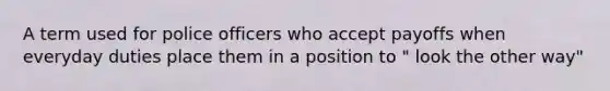 A term used for police officers who accept payoffs when everyday duties place them in a position to " look the other way"