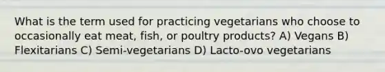 What is the term used for practicing vegetarians who choose to occasionally eat meat, fish, or poultry products? A) Vegans B) Flexitarians C) Semi-vegetarians D) Lacto-ovo vegetarians