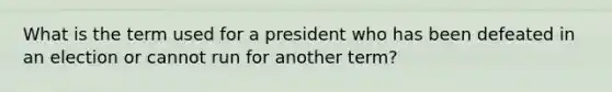 What is the term used for a president who has been defeated in an election or cannot run for another term?