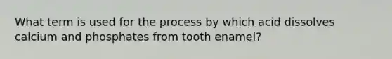 What term is used for the process by which acid dissolves calcium and phosphates from tooth enamel?