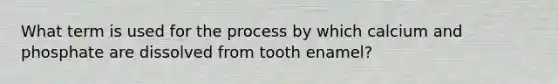 What term is used for the process by which calcium and phosphate are dissolved from tooth enamel?