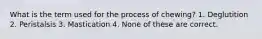 What is the term used for the process of chewing? 1. Deglutition 2. Peristalsis 3. Mastication 4. None of these are correct.