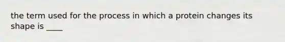 the term used for the process in which a protein changes its shape is ____