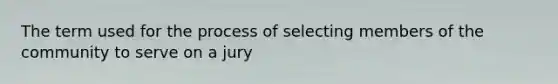 The term used for the process of selecting members of the community to serve on a jury