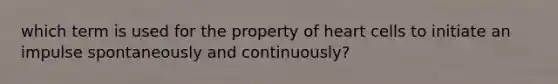 which term is used for the property of heart cells to initiate an impulse spontaneously and continuously?