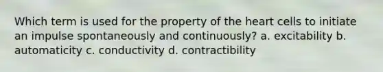 Which term is used for the property of the heart cells to initiate an impulse spontaneously and continuously? a. excitability b. automaticity c. conductivity d. contractibility