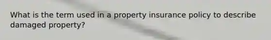 What is the term used in a property insurance policy to describe damaged property?