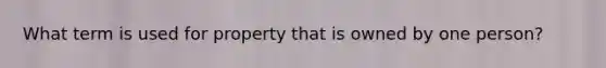 What term is used for property that is owned by one person?