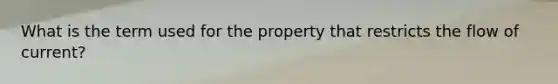 What is the term used for the property that restricts the flow of current?