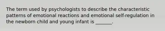 The term used by psychologists to describe the characteristic patterns of emotional reactions and emotional self-regulation in the newborn child and young infant is _______.