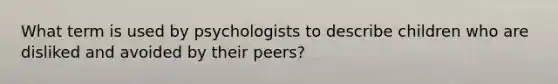 What term is used by psychologists to describe children who are disliked and avoided by their peers?