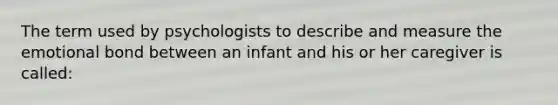 The term used by psychologists to describe and measure the emotional bond between an infant and his or her caregiver is called: