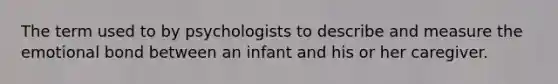 The term used to by psychologists to describe and measure the emotional bond between an infant and his or her caregiver.