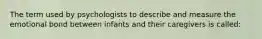 The term used by psychologists to describe and measure the emotional bond between infants and their caregivers is called: