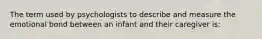 The term used by psychologists to describe and measure the emotional bond between an infant and their caregiver is: