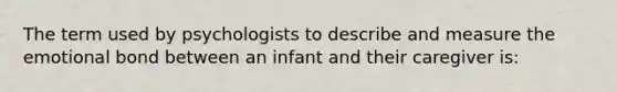 The term used by psychologists to describe and measure the emotional bond between an infant and their caregiver is: