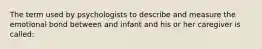 The term used by psychologists to describe and measure the emotional bond between and infant and his or her caregiver is called: